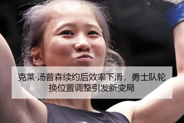 克莱·汤普森续约后效率下滑，勇士队轮换位置调整引发新变局